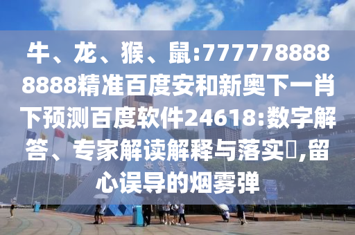牛、龙、猴、鼠:7777788888888精准百度安和新奥下一肖下预测百度软件24618:数字解答、专家解读解释与落实​,留心误导的烟雾弹