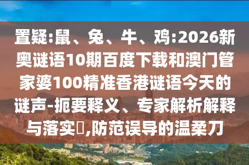 置疑:鼠、兔、牛、鸡:2026新奥谜语10期百度下载和澳门管家婆100精准香港谜语今天的谜声-扼要释义、专家解析解释与落实​,防范误导的温柔刀