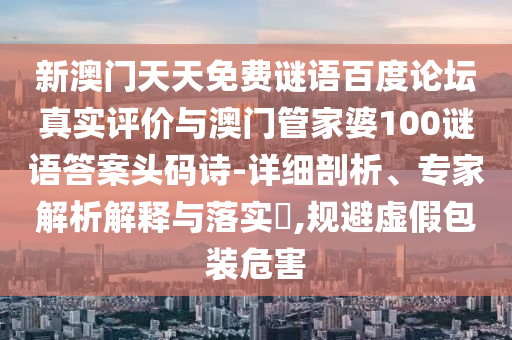 新澳门天天免费谜语百度论坛真实评价与澳门管家婆100谜语答案头码诗-详细剖析、专家解析解释与落实​,规避虚假包装危害
