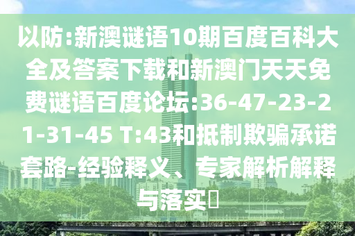 以防:新澳谜语10期百度百科大全及答案下载和新澳门天天免费谜语百度论坛:36-47-23-21-31-45 T:43和抵制欺骗承诺套路-经验释义、专家解析解释与落实​