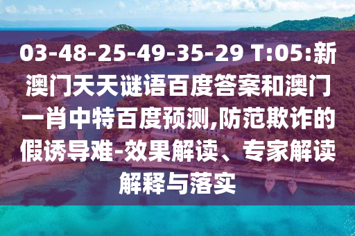 03-48-25-49-35-29 T:05:新澳门天天谜语百度答案和澳门一肖中特百度预测,防范欺诈的假诱导难-效果解读、专家解读解释与落实