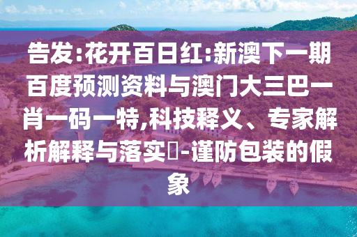 告发:花开百日红:新澳下一期百度预测资料与澳门大三巴一肖一码一特,科技释义、专家解析解释与落实​-谨防包装的假象