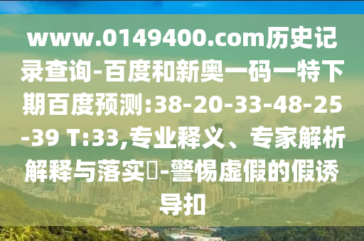 www.0149400.com历史记录查询-百度和新奥一码一特下期百度预测:38-20-33-48-25-39 T:33,专业释义、专家解析解释与落实​-警惕虚假的假诱导扣