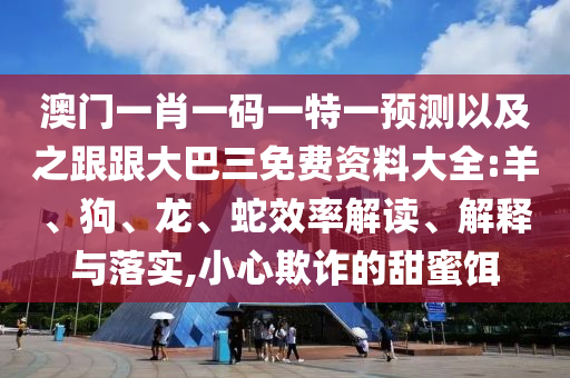 澳门一肖一码一特一预测以及之跟跟大巴三免费资料大全:羊、狗、龙、蛇效率解读、解释与落实,小心欺诈的甜蜜饵