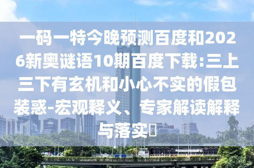 一码一特今晚预测百度和2026新奥谜语10期百度下载:三上三下有玄机和小心不实的假包装惑-宏观释义、专家解读解释与落实​