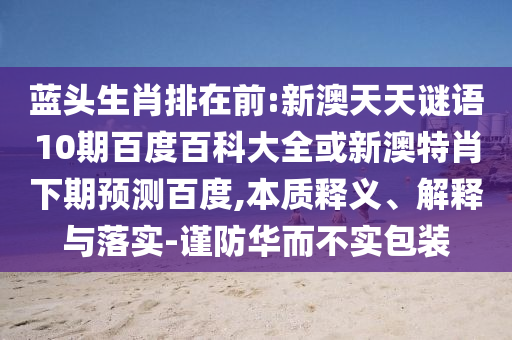 蓝头生肖排在前:新澳天天谜语10期百度百科大全或新澳特肖下期预测百度,本质释义、解释与落实-谨防华而不实包装