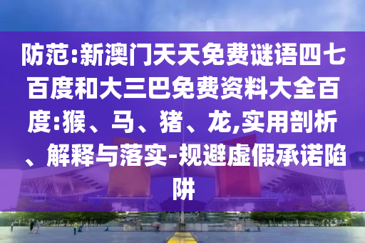 防范:新澳门天天免费谜语四七百度和大三巴免费资料大全百度:猴、马、猪、龙,实用剖析、解释与落实-规避虚假承诺陷阱