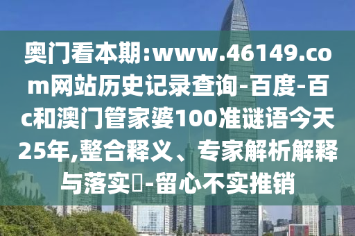 奥门看本期:www.46149.com网站历史记录查询-百度-百c和澳门管家婆100准谜语今天25年,整合释义、专家解析解释与落实-留心不实推销