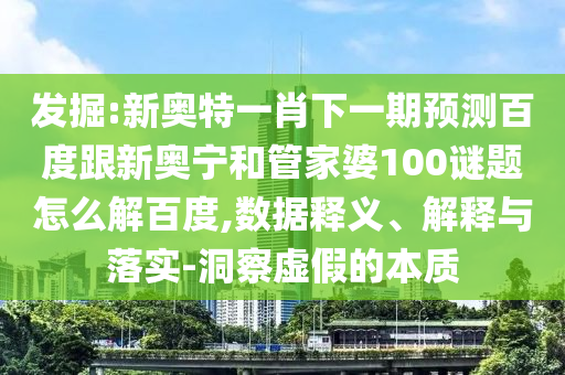 发掘:新奥特一肖下一期预测百度跟新奥宁和管家婆100谜题怎么解百度,数据释义、解释与落实-洞察虚假的本质