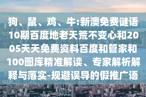 狗、鼠、鸡、牛:新澳免费谜语10期百度地老天荒不变心和2005天天免费资料百度和管家和100图库精准解读、专家解析解释与落实-规避误导的假推广语