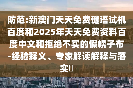 防范:新澳门天天免费谜语试机百度和2025年天天免费资料百度中文和拒绝不实的假幌子布-经验释义、专家解读解释与落实​