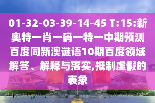 01-32-03-39-14-45 T:15:新奥特一肖一码一特一中期预测百度同新澳谜语10期百度领域解答、解释与落实,抵制虚假的表象