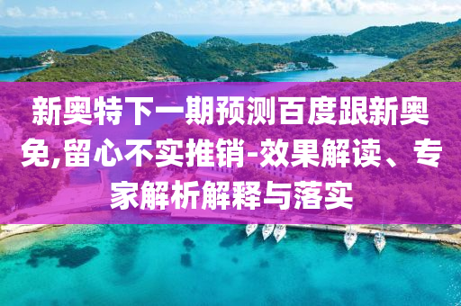 新奥特下一期预测百度跟新奥免,留心不实推销-效果解读、专家解析解释与落实