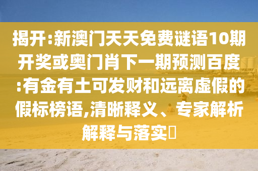 揭开:新澳门天天免费谜语10期开奖或奥门肖下一期预测百度:有金有土可发财和远离虚假的假标榜语,清晰释义、专家解析解释与落实​