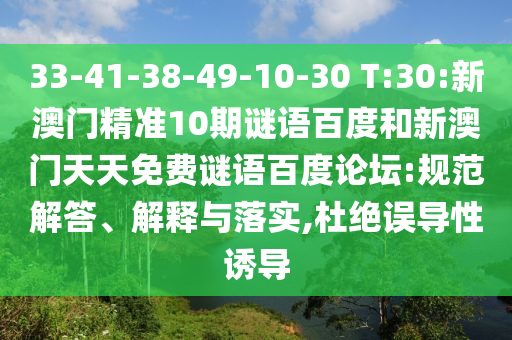 33-41-38-49-10-30 T:30:新澳门精准10期谜语百度和新澳门天天免费谜语百度论坛:规范解答、解释与落实,杜绝误导性诱导