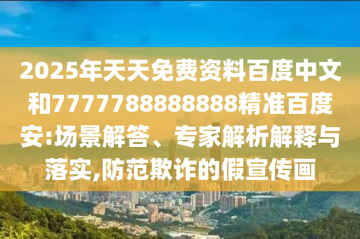 2025年天天免费资料百度中文和7777788888888精准百度安:场景解答、专家解析解释与落实,防范欺诈的假宣传画