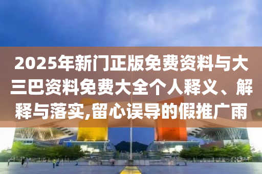 2025年新门正版免费资料与大三巴资料免费大全个人释义、解释与落实,留心误导的假推广雨
