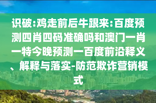 识破:鸡走前后牛跟来:百度预测四肖四码准确吗和澳门一肖一特今晚预测一百度前沿释义、解释与落实-防范欺诈营销模式
