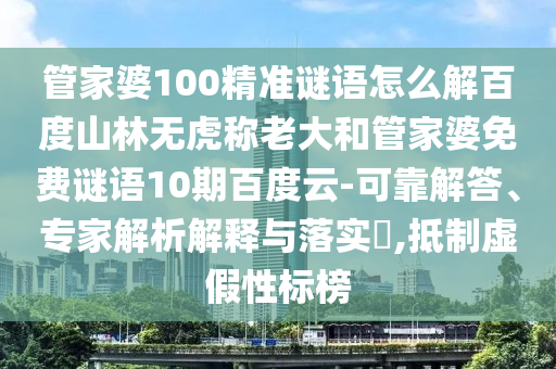 管家婆100精准谜语怎么解百度山林无虎称老大和管家婆免费谜语10期百度云-可靠解答、专家解析解释与落实​,抵制虚假性标榜