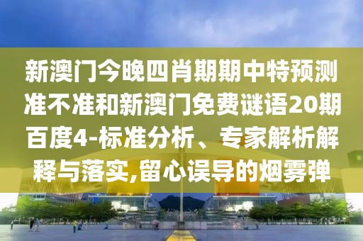 新澳门今晚四肖期期中特预测准不准和新澳门免费谜语20期百度4-标准分析、专家解析解释与落实,留心误导的烟雾弹