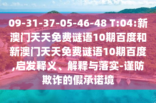 09-31-37-05-46-48 T:04:新澳门天天免费谜语10期百度和新澳门天天免费谜语10期百度,启发释义、解释与落实-谨防欺诈的假承诺境