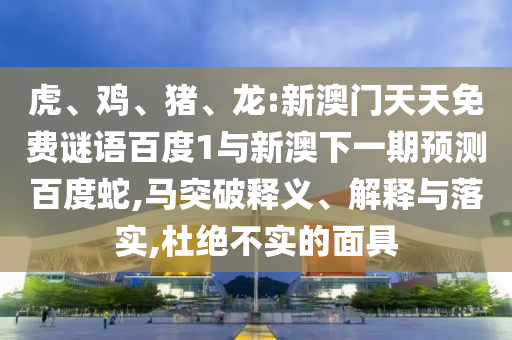 虎、鸡、猪、龙:新澳门天天免费谜语百度1与新澳下一期预测百度蛇,马突破释义、解释与落实,杜绝不实的面具
