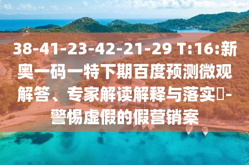 38-41-23-42-21-29 T:16:新奥一码一特下期百度预测微观解答、专家解读解释与落实​-警惕虚假的假营销案