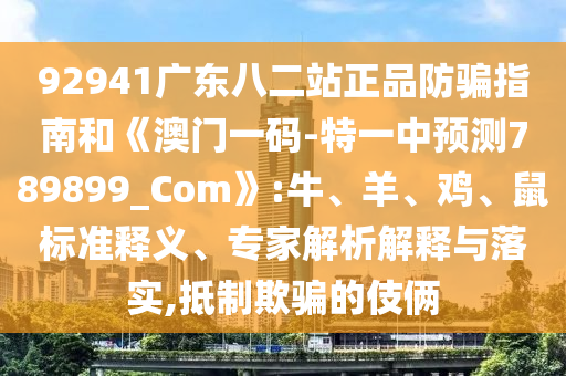 92941广东八二站正品防骗指南和《澳门一码-特一中预测789899_Com》:牛、羊、鸡、鼠标准释义、专家解析解释与落实,抵制欺骗的伎俩