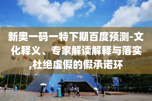 新奥一码一特下期百度预测-文化释义、专家解读解释与落实,杜绝虚假的假承诺环