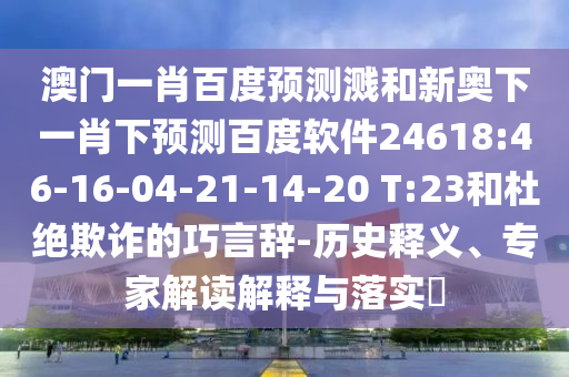 澳门一肖百度预测溅和新奥下一肖下预测百度软件24618:46-16-04-21-14-20 T:23和杜绝欺诈的巧言辞-历史释义、专家解读解释与落实