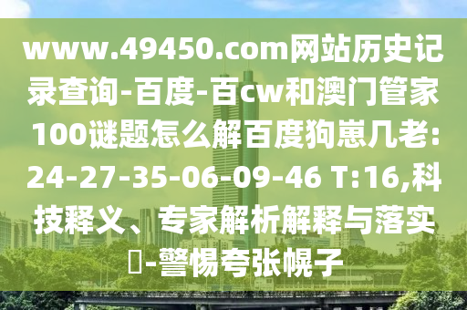 www.49450.com网站历史记录查询-百度-百cw和澳门管家100谜题怎么解百度狗崽几老:24-27-35-06-09-46 T:16,科技释义、专家解析解释与落实-警惕夸张幌子