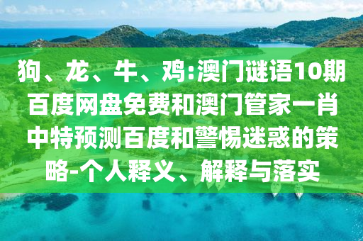 狗、龙、牛、鸡:澳门谜语10期百度网盘免费和澳门管家一肖中特预测百度和警惕迷惑的策略-个人释义、解释与落实