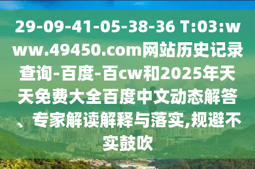 29-09-41-05-38-36 T:03:www.49450.com网站历史记录查询-百度-百cw和2025年天天免费大全百度中文动态解答、专家解读解释与落实,规避不实鼓吹