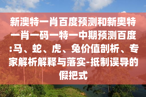 新澳特一肖百度预测和新奥特一肖一码一特一中期预测百度:马、蛇、虎、兔价值剖析、专家解析解释与落实-抵制误导的假把式