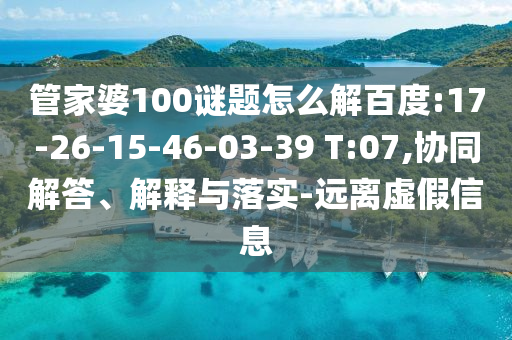 管家婆100谜题怎么解百度:17-26-15-46-03-39 T:07,协同解答、解释与落实-远离虚假信息
