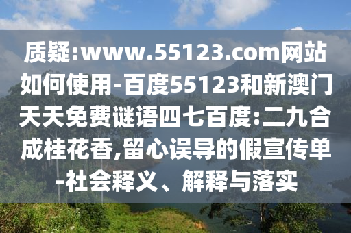 质疑:www.55123.com网站如何使用-百度55123和新澳门天天免费谜语四七百度:二九合成桂花香,留心误导的假宣传单-社会释义、解释与落实