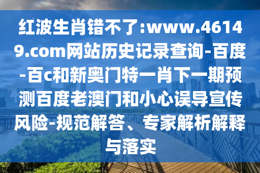 红波生肖错不了:www.46149.com网站历史记录查询-百度-百c和新奥门特一肖下一期预测百度老澳门和小心误导宣传风险-规范解答、专家解析解释与落实