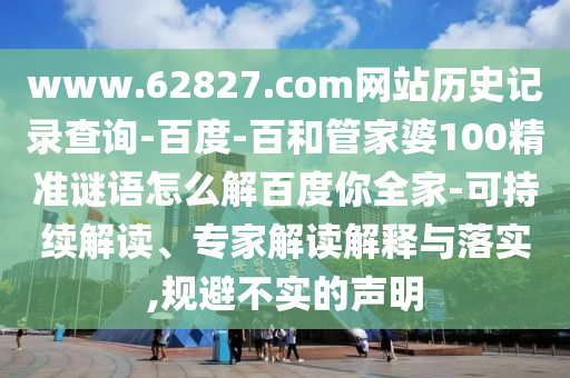 www.62827.com网站历史记录查询-百度-百和管家婆100精准谜语怎么解百度你全家-可持续解读、专家解读解释与落实,规避不实的声明