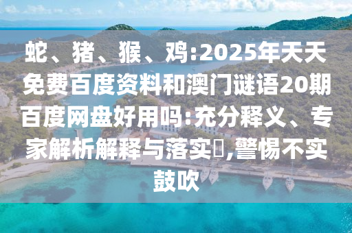 蛇、猪、猴、鸡:2025年天天免费百度资料和澳门谜语20期百度网盘好用吗:充分释义、专家解析解释与落实,警惕不实鼓吹