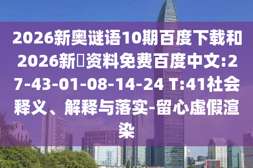 2026新奥谜语10期百度下载和2026新奧资料免费百度中文:27-43-01-08-14-24 T:41社会释义、解释与落实-留心虚假渲染