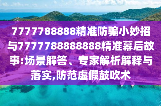 7777788888精准防骗小妙招与7777788888888精准幕后故事:场景解答、专家解析解释与落实,防范虚假鼓吹术