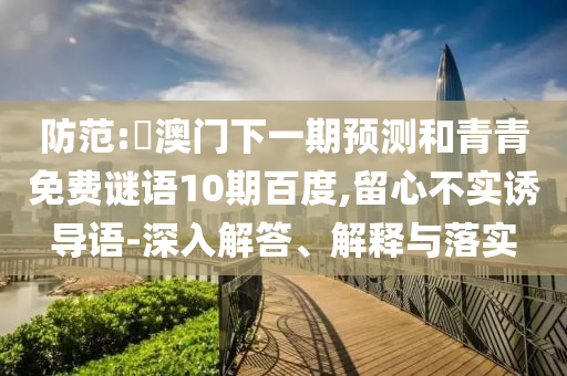 防范:釿澳门下一期预测和青青免费谜语10期百度,留心不实诱导语-深入解答、解释与落实
