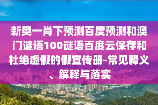 新奥一肖下预测百度预测和澳门谜语100谜语百度云保存和杜绝虚假的假宣传册-常见释义、解释与落实