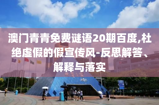 澳门青青免费谜语20期百度,杜绝虚假的假宣传风-反思解答、解释与落实