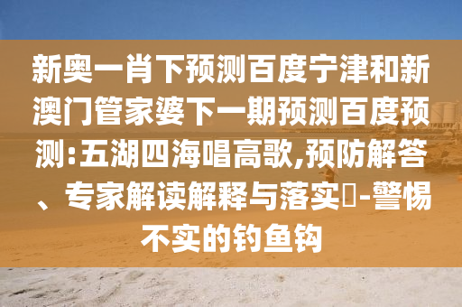 新奥一肖下预测百度宁津和新澳门管家婆下一期预测百度预测:五湖四海唱高歌,预防解答、专家解读解释与落实-警惕不实的钓鱼钩