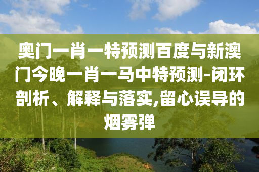 奥门一肖一特预测百度与新澳门今晚一肖一马中特预测-闭环剖析、解释与落实,留心误导的烟雾弹