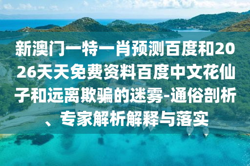 新澳门一特一肖预测百度和2026天天免费资料百度中文花仙子和远离欺骗的迷雾-通俗剖析、专家解析解释与落实