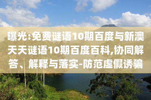 曝光:免费谜语10期百度与新澳天天谜语10期百度百科,协同解答、解释与落实-防范虚假诱骗