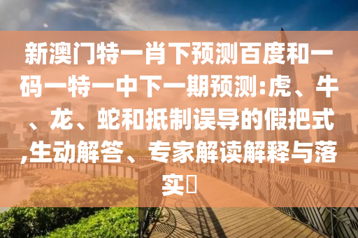 新澳门特一肖下预测百度和一码一特一中下一期预测:虎、牛、龙、蛇和抵制误导的假把式,生动解答、专家解读解释与落实​