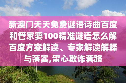 新澳门天天免费谜语诗曲百度和管家婆100精准谜语怎么解百度方案解读、专家解读解释与落实,留心欺诈套路